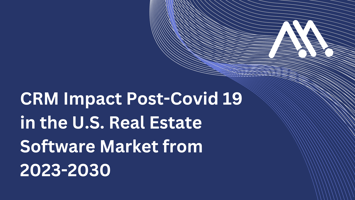 CRM Impact Post-Covid 19 in the U.S. Real Estate Software Market from 2023-2030